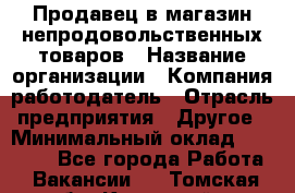 Продавец в магазин непродовольственных товаров › Название организации ­ Компания-работодатель › Отрасль предприятия ­ Другое › Минимальный оклад ­ 22 000 - Все города Работа » Вакансии   . Томская обл.,Кедровый г.